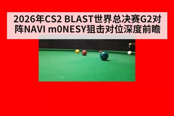 2026年CS2 BLAST世界总决赛G2对阵NAVI m0NESY狙击对位深度前瞻