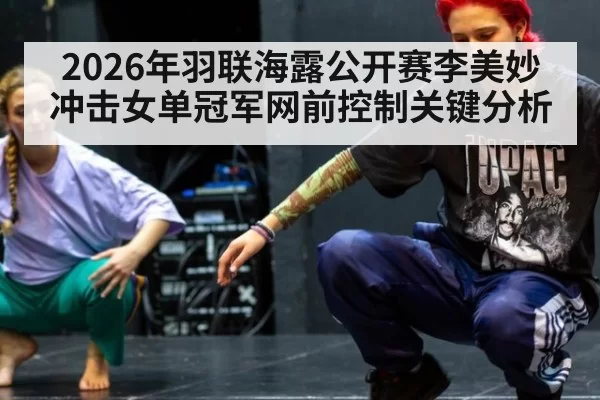 2026年羽联海露公开赛李美妙冲击女单冠军网前控制关键分析