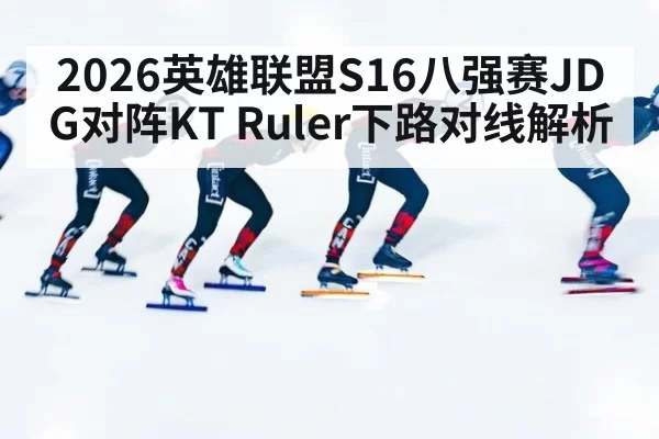 2026英雄联盟S16八强赛JDG对阵KT Ruler下路对线解析