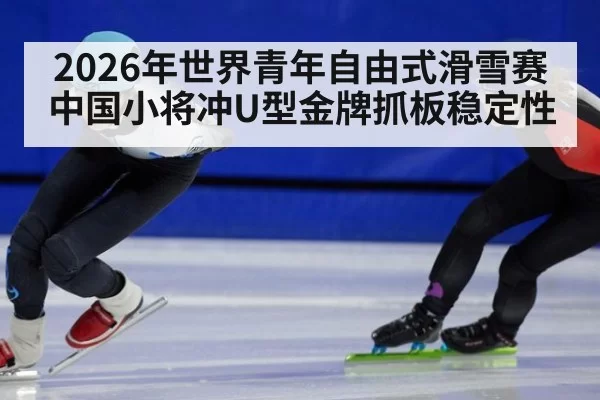 2026年世界青年自由式滑雪赛中国小将冲U型金牌抓板稳定性